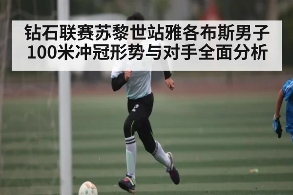 钻石联赛苏黎世站雅各布斯男子100米冲冠形势与对手全面分析（kaiyun）