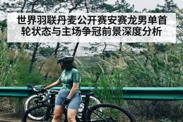 世界羽联丹麦公开赛安赛龙男单首轮状态与主场争冠前景深度分析（kaiyun）
