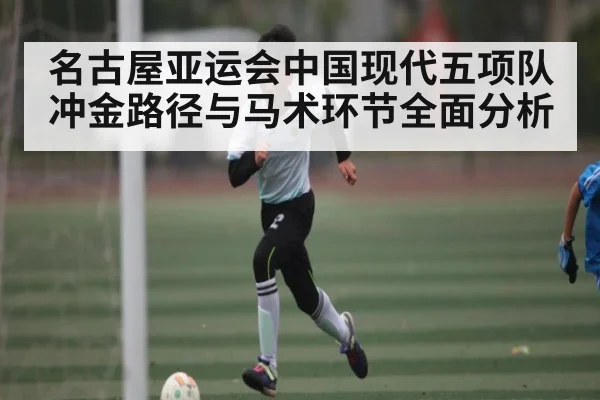名古屋亚运会中国现代五项队冲金路径与马术环节全面分析（kaiyun）