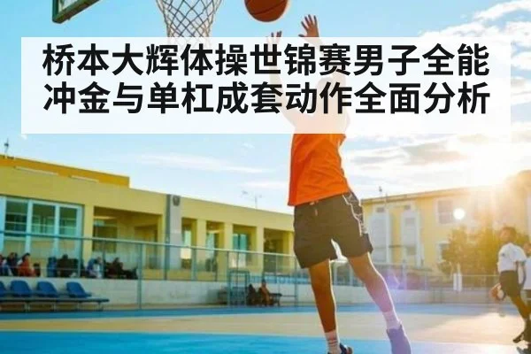 桥本大辉体操世锦赛男子全能冲金与单杠成套动作全面分析 | kaiyun