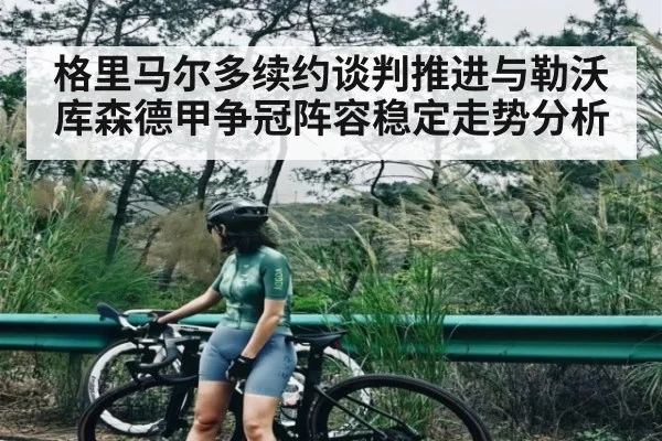 格里马尔多续约谈判推进与勒沃库森德甲争冠阵容稳定走势分析